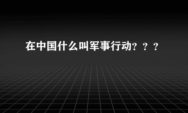 在中国什么叫军事行动？？？