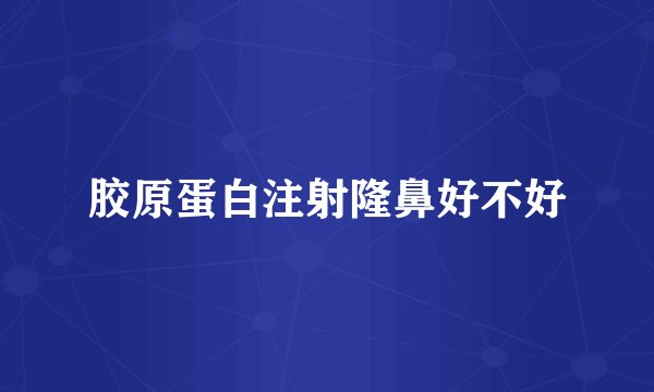 胶原蛋白注射隆鼻好不好