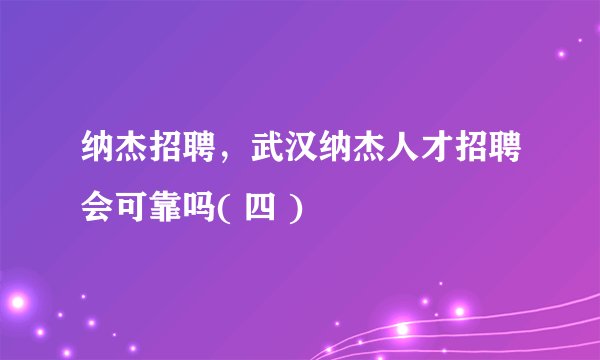 纳杰招聘，武汉纳杰人才招聘会可靠吗( 四 )