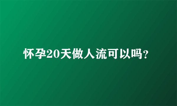 怀孕20天做人流可以吗？