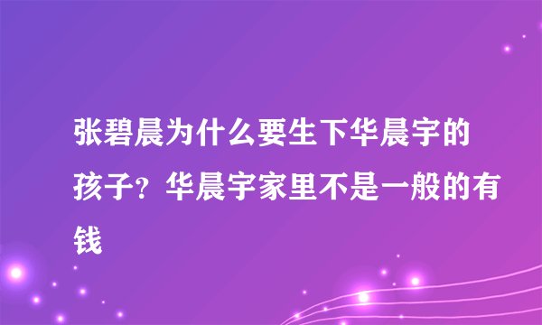 张碧晨为什么要生下华晨宇的孩子？华晨宇家里不是一般的有钱