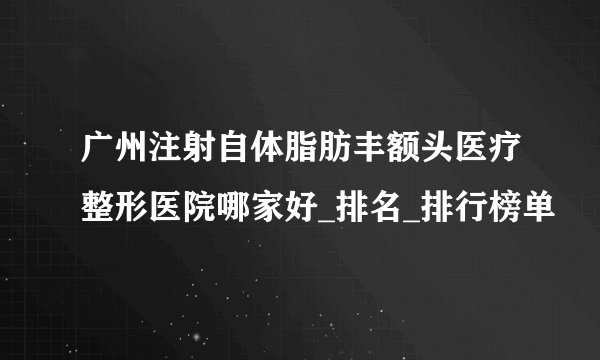 广州注射自体脂肪丰额头医疗整形医院哪家好_排名_排行榜单