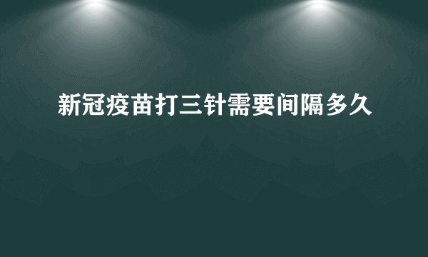 新冠疫苗打三针需要间隔多久