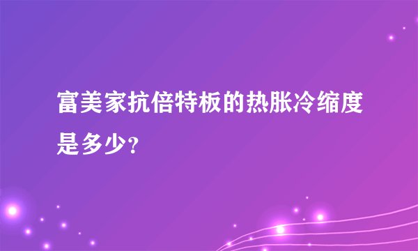 富美家抗倍特板的热胀冷缩度是多少？