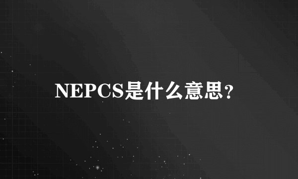NEPCS是什么意思？