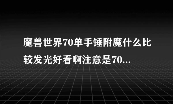 魔兽世界70单手锤附魔什么比较发光好看啊注意是70级的S7？