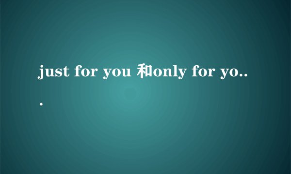 just for you 和only for you 有什么区别？