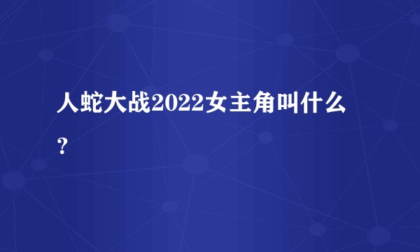 人蛇大战2022女主角叫什么？