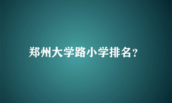 郑州大学路小学排名？