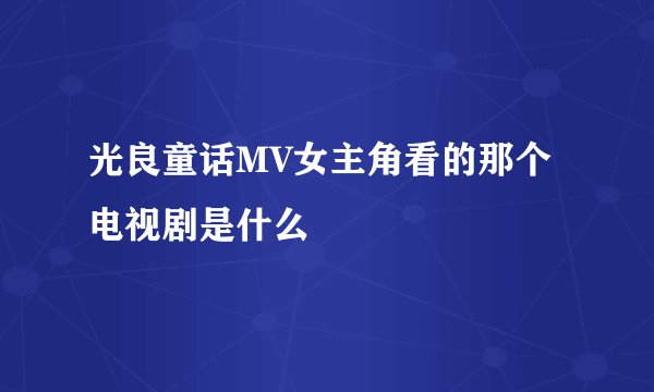光良童话MV女主角看的那个电视剧是什么