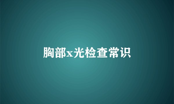 胸部x光检查常识