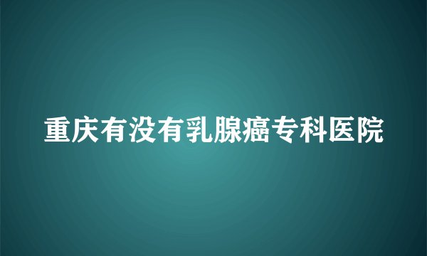 重庆有没有乳腺癌专科医院