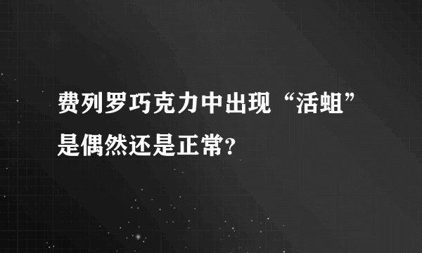 费列罗巧克力中出现“活蛆”是偶然还是正常？