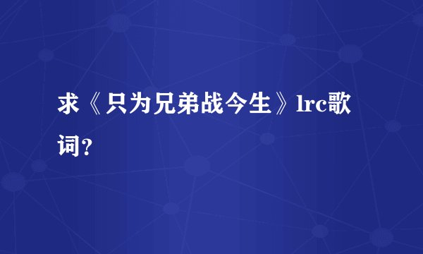 求《只为兄弟战今生》lrc歌词？