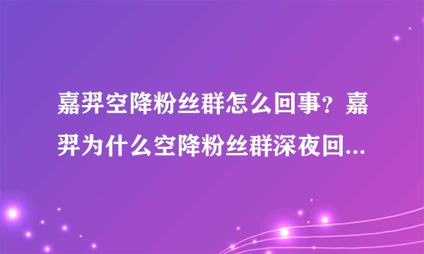 嘉羿空降粉丝群怎么回事？嘉羿为什么空降粉丝群深夜回应要你寡引热议