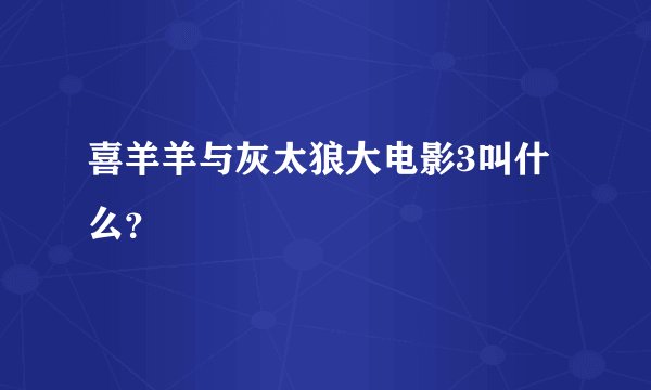 喜羊羊与灰太狼大电影3叫什么？