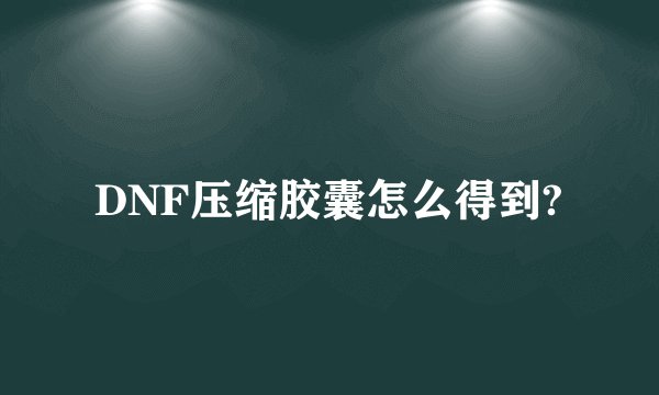 DNF压缩胶囊怎么得到?