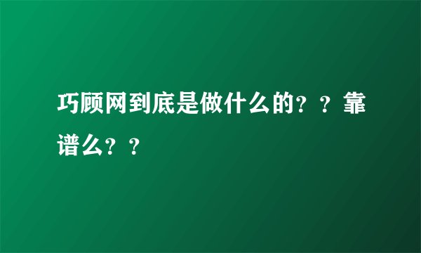 巧顾网到底是做什么的？？靠谱么？？