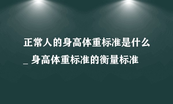正常人的身高体重标准是什么_ 身高体重标准的衡量标准