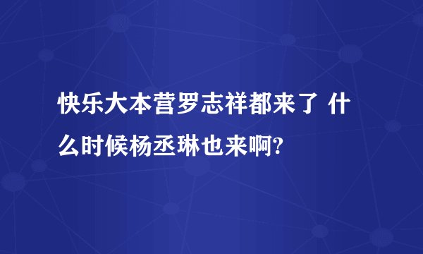 快乐大本营罗志祥都来了 什么时候杨丞琳也来啊?