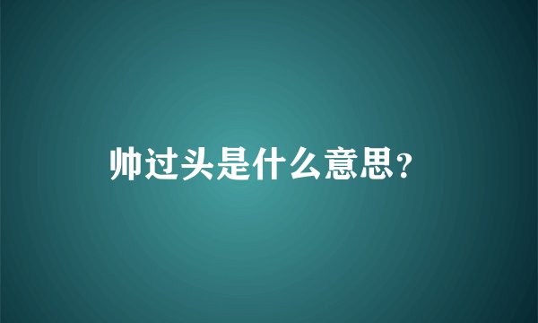 帅过头是什么意思？