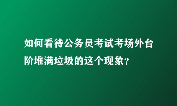 如何看待公务员考试考场外台阶堆满垃圾的这个现象？