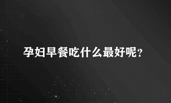 孕妇早餐吃什么最好呢？