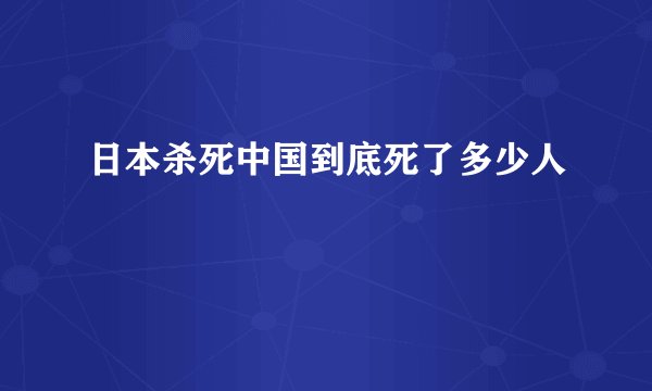 日本杀死中国到底死了多少人