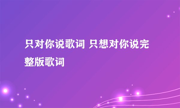 只对你说歌词 只想对你说完整版歌词