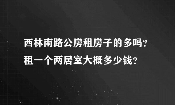 西林南路公房租房子的多吗？租一个两居室大概多少钱？