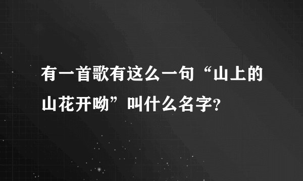 有一首歌有这么一句“山上的山花开呦”叫什么名字？