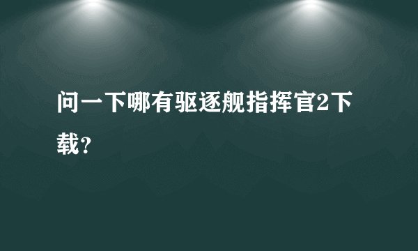 问一下哪有驱逐舰指挥官2下载？