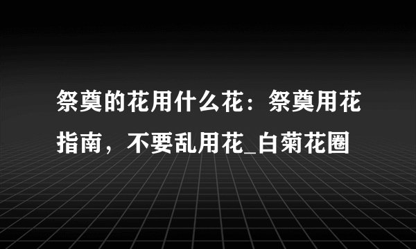 祭奠的花用什么花：祭奠用花指南，不要乱用花_白菊花圈
