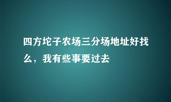 四方坨子农场三分场地址好找么，我有些事要过去