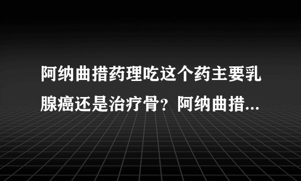 阿纳曲措药理吃这个药主要乳腺癌还是治疗骨？阿纳曲措...