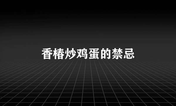 香椿炒鸡蛋的禁忌