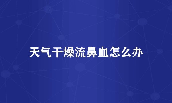 天气干燥流鼻血怎么办