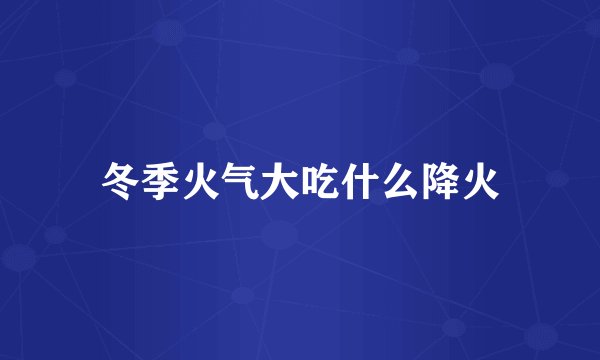冬季火气大吃什么降火