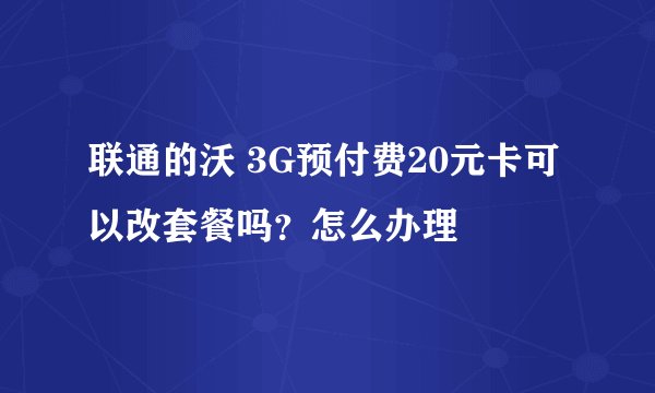 联通的沃 3G预付费20元卡可以改套餐吗？怎么办理