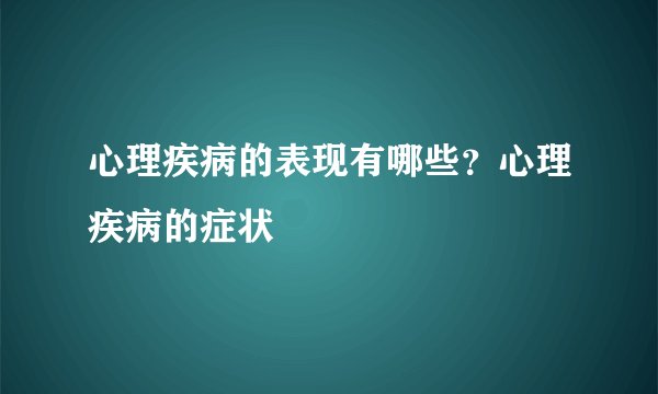 心理疾病的表现有哪些？心理疾病的症状