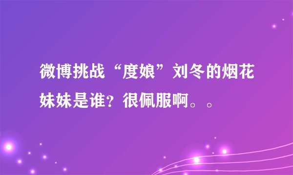 微博挑战“度娘”刘冬的烟花妹妹是谁？很佩服啊。。