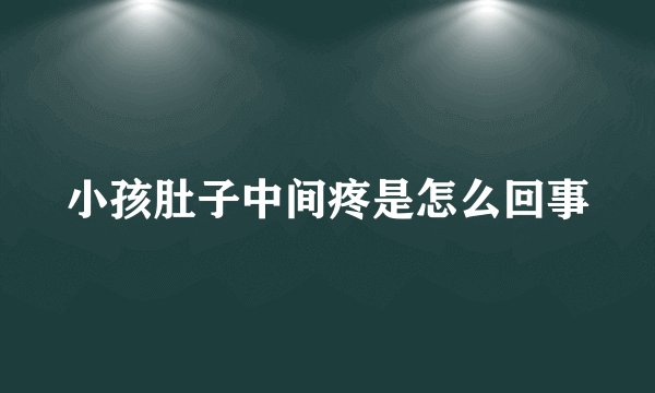 小孩肚子中间疼是怎么回事