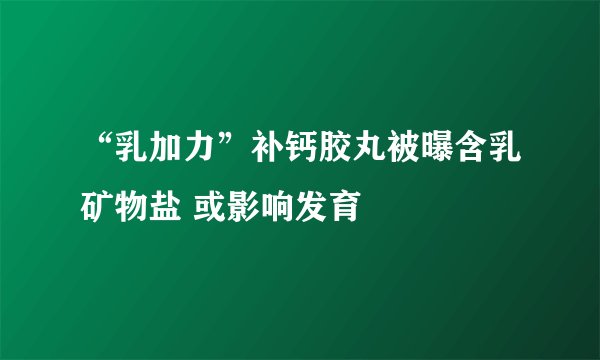 “乳加力”补钙胶丸被曝含乳矿物盐 或影响发育