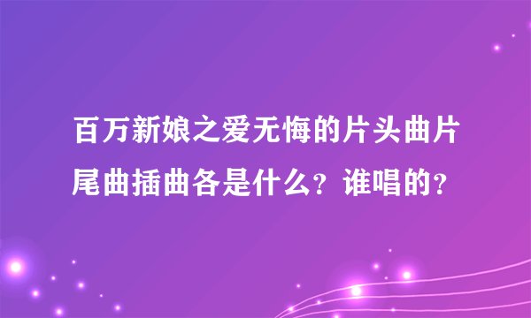 百万新娘之爱无悔的片头曲片尾曲插曲各是什么？谁唱的？