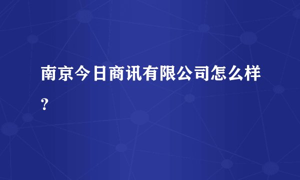 南京今日商讯有限公司怎么样?