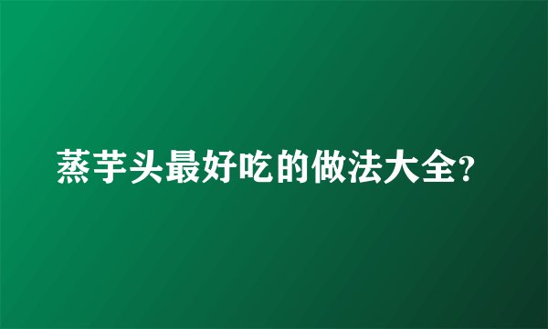 蒸芋头最好吃的做法大全？
