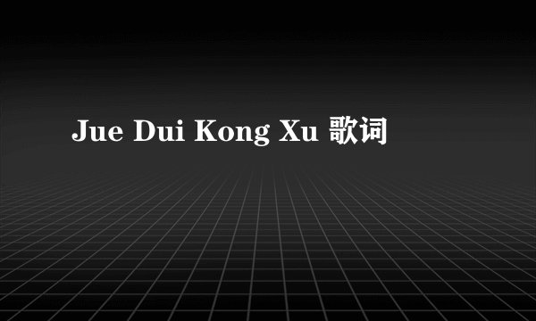Jue Dui Kong Xu 歌词