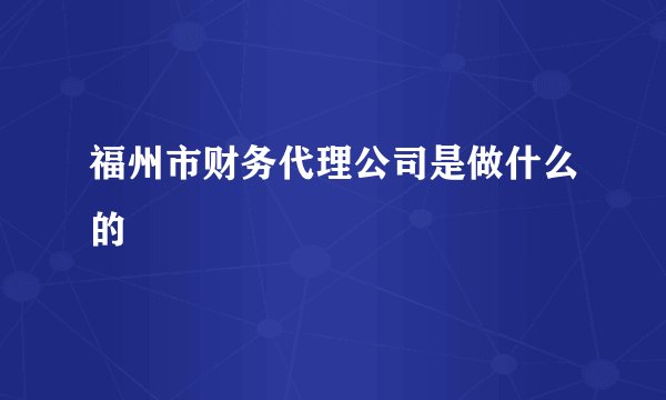 福州市财务代理公司是做什么的