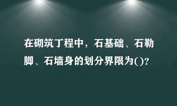 在砌筑丁程中，石基础、石勒脚、石墙身的划分界限为()？