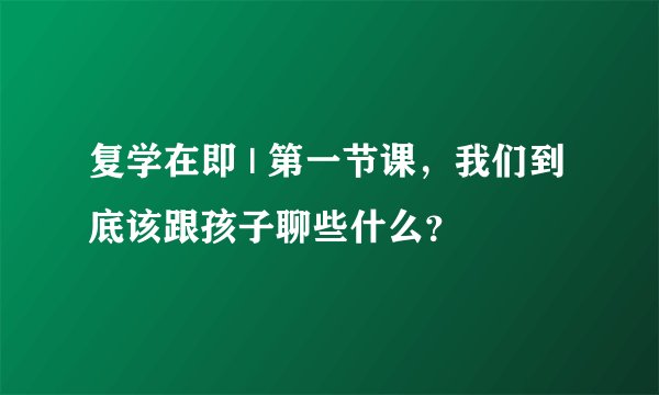 复学在即 | 第一节课，我们到底该跟孩子聊些什么？